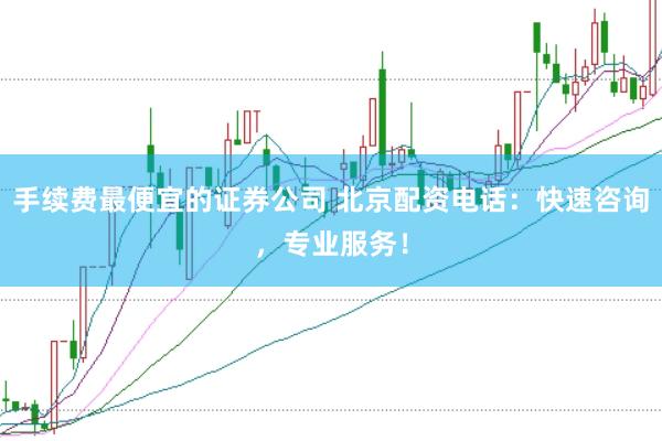 手续费最便宜的证券公司 北京配资电话：快速咨询，专业服务！