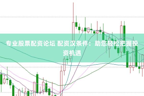 专业股票配资论坛 配资汉条件：助您轻松把握投资机遇