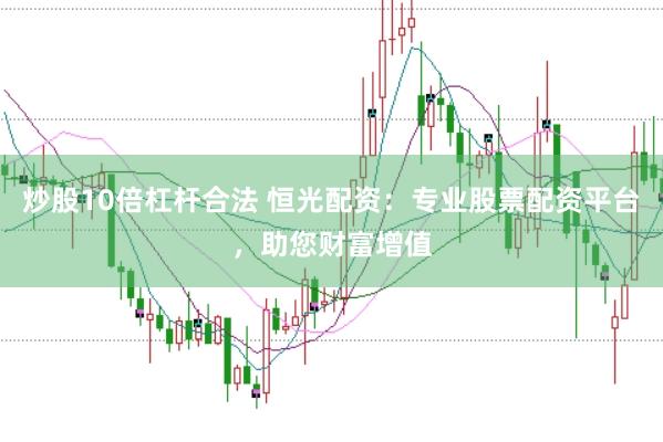 炒股10倍杠杆合法 恒光配资：专业股票配资平台，助您财富增值