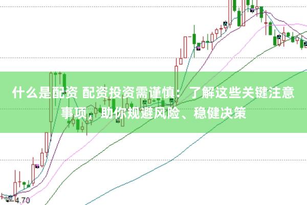 什么是配资 配资投资需谨慎：了解这些关键注意事项，助你规避风险、稳健决策