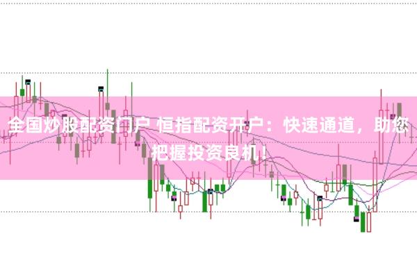 全国炒股配资门户 恒指配资开户：快速通道，助您把握投资良机！