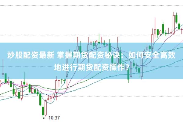 炒股配资最新 掌握期货配资秘诀：如何安全高效地进行期货配资操作？