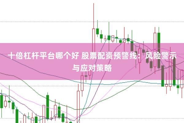十倍杠杆平台哪个好 股票配资预警线：风险警示与应对策略