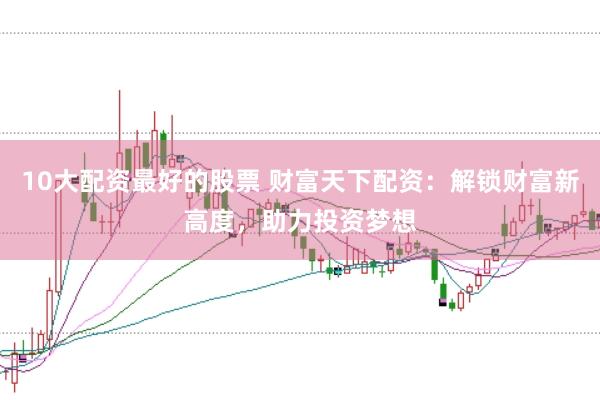 10大配资最好的股票 财富天下配资：解锁财富新高度，助力投资梦想