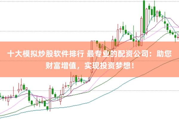 十大模拟炒股软件排行 最专业的配资公司：助您财富增值，实现投资梦想！