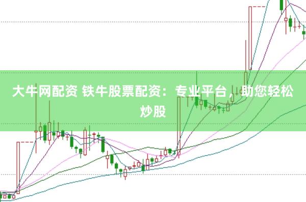 大牛网配资 铁牛股票配资：专业平台，助您轻松炒股