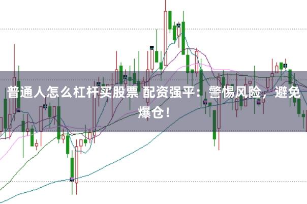 普通人怎么杠杆买股票 配资强平：警惕风险，避免爆仓！