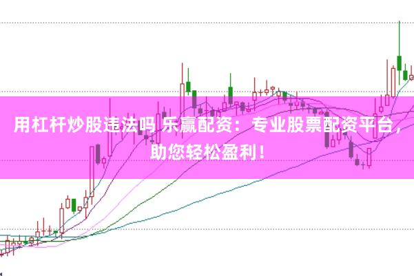 用杠杆炒股违法吗 乐赢配资：专业股票配资平台，助您轻松盈利！