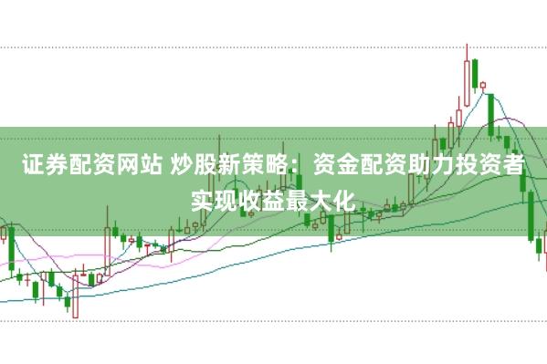 证券配资网站 炒股新策略：资金配资助力投资者实现收益最大化