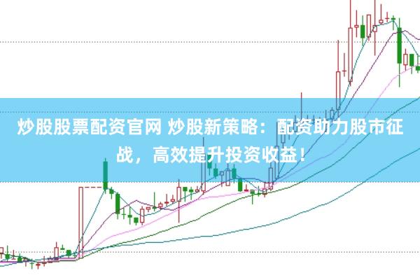 炒股股票配资官网 炒股新策略：配资助力股市征战，高效提升投资收益！