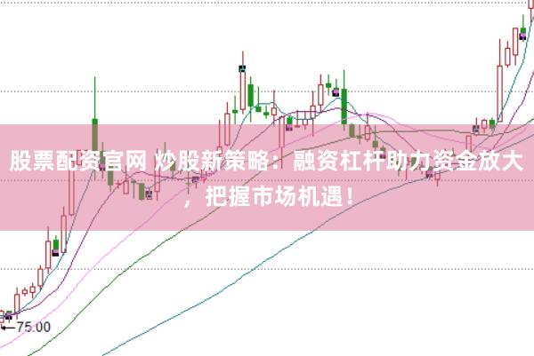 股票配资官网 炒股新策略：融资杠杆助力资金放大，把握市场机遇！