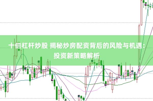 十倍杠杆炒股 揭秘炒房配资背后的风险与机遇：投资新策略解析