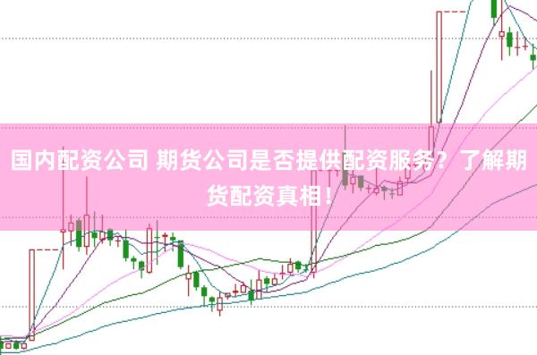 国内配资公司 期货公司是否提供配资服务？了解期货配资真相！