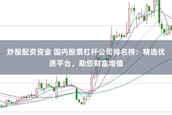 炒股配资资金 国内股票杠杆公司排名榜：精选优质平台，助您财富增值
