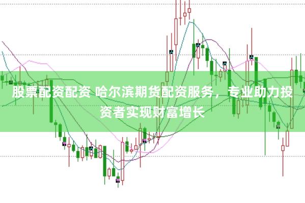 股票配资配资 哈尔滨期货配资服务，专业助力投资者实现财富增长