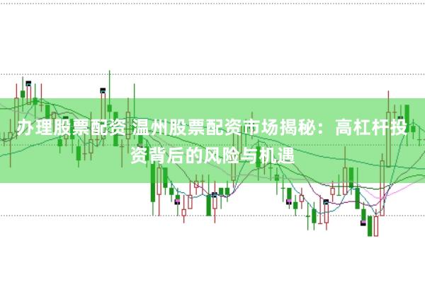 办理股票配资 温州股票配资市场揭秘：高杠杆投资背后的风险与机遇
