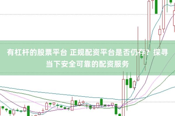 有杠杆的股票平台 正规配资平台是否仍存？探寻当下安全可靠的配资服务