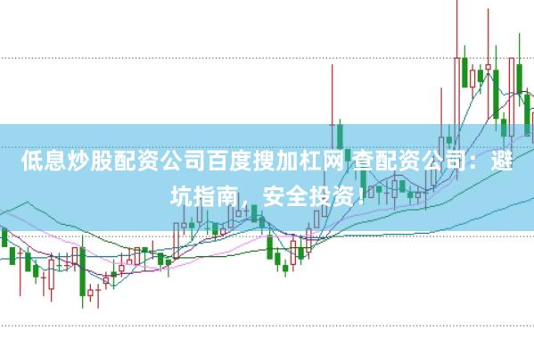 低息炒股配资公司百度搜加杠网 查配资公司：避坑指南，安全投资！