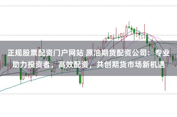 正规股票配资门户网站 原油期货配资公司：专业助力投资者，高效配资，共创期货市场新机遇