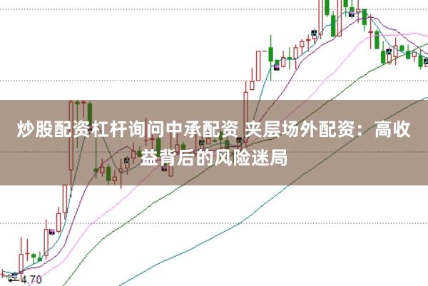 炒股配资杠杆询问中承配资 夹层场外配资:高收益背后的风险迷局