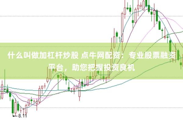 什么叫做加杠杆炒股 点牛网配资:专业股票融资平台,助您把握投资良机