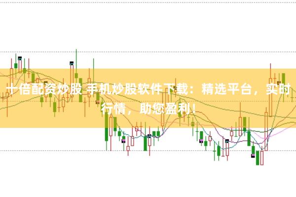 十倍配资炒股 手机炒股软件下载:精选平台,实时行情,助您盈利!