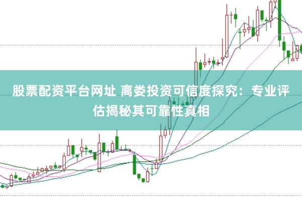 股票配资平台网址 离娄投资可信度探究:专业评估揭秘其可靠性真相