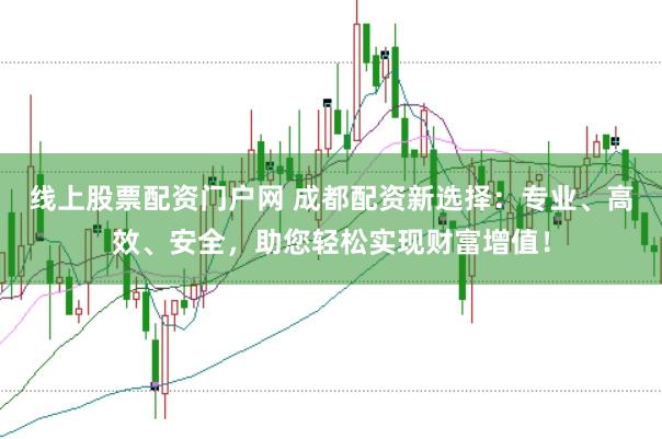 线上股票配资门户网 成都配资新选择:专业、高效、安全,助您轻松实现财富增值!