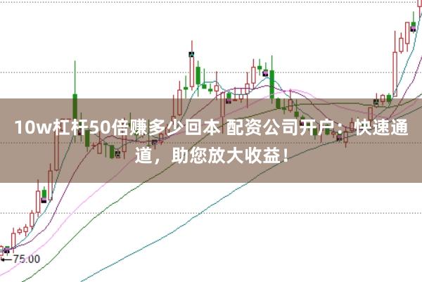 10w杠杆50倍赚多少回本 配资公司开户：快速通道，助您放大收益！