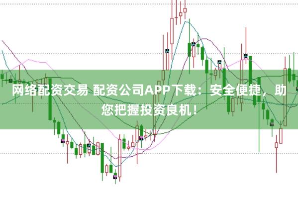 网络配资交易 配资公司APP下载：安全便捷，助您把握投资良机！