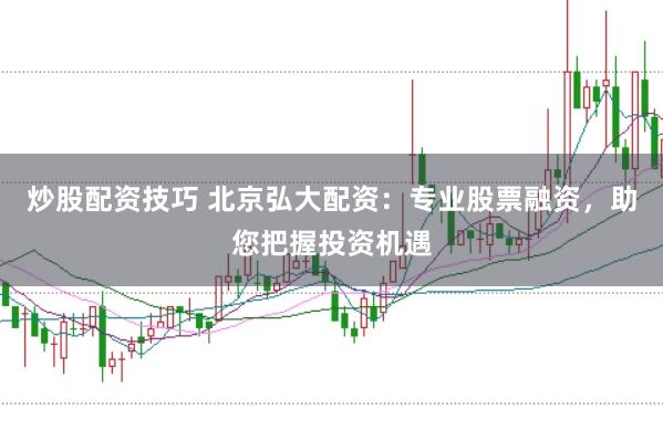 炒股配资技巧 北京弘大配资:专业股票融资,助您把握投资机遇