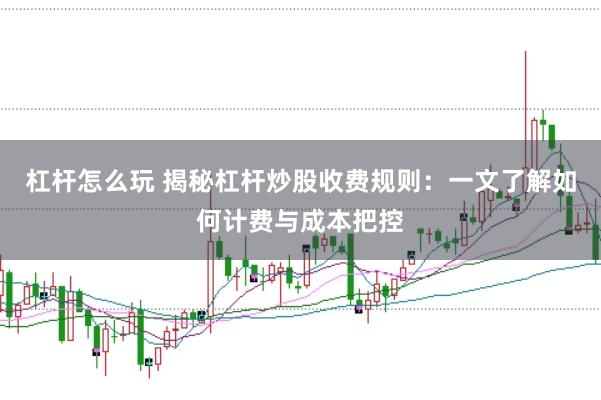 杠杆怎么玩 揭秘杠杆炒股收费规则:一文了解如何计费与成本把控