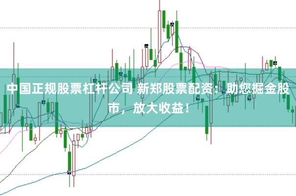 中国正规股票杠杆公司 新郑股票配资：助您掘金股市，放大收益！