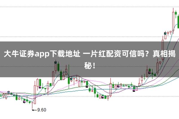大牛证券app下载地址 一片红配资可信吗?真相揭秘!