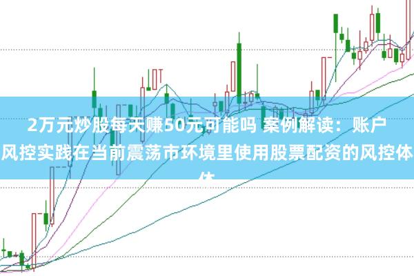 2万元炒股每天赚50元可能吗 案例解读：账户风控实践在当前震荡市环境里使用股票配资的风控体