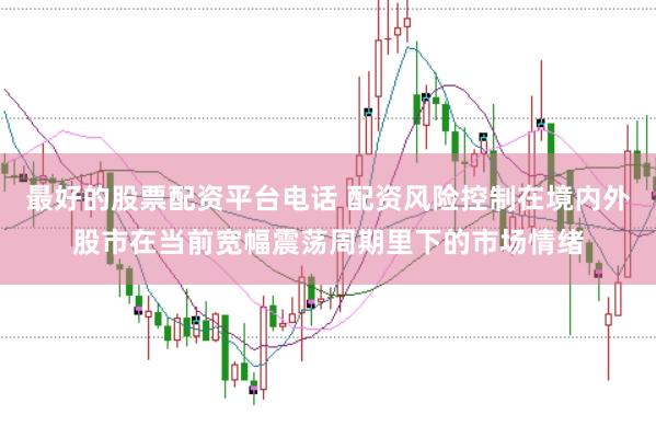 最好的股票配资平台电话 配资风险控制在境内外股市在当前宽幅震荡周期里下的市场情绪