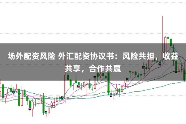 场外配资风险 外汇配资协议书：风险共担，收益共享，合作共赢