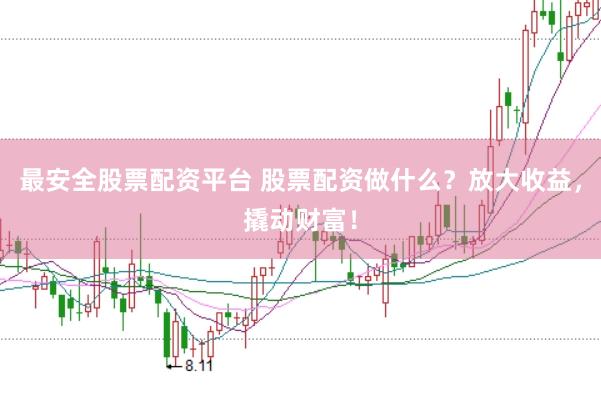 最安全股票配资平台 股票配资做什么？放大收益，撬动财富！