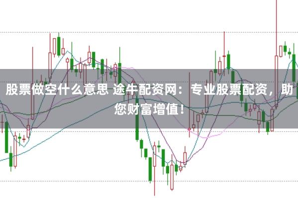 股票做空什么意思 途牛配资网：专业股票配资，助您财富增值！