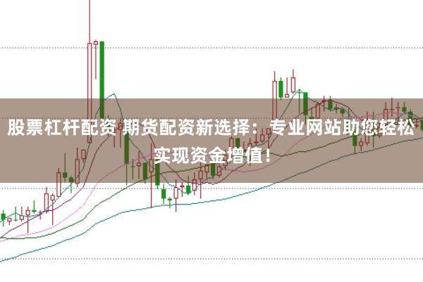 股票杠杆配资 期货配资新选择：专业网站助您轻松实现资金增值！