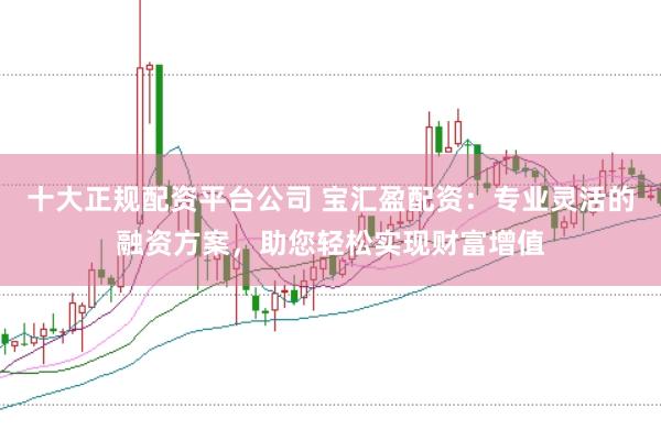 十大正规配资平台公司 宝汇盈配资：专业灵活的融资方案，助您轻松实现财富增值