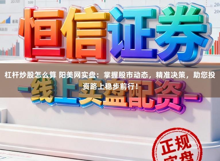 杠杆炒股怎么算 阳美网实盘：掌握股市动态，精准决策，助您投资路上稳步前行！