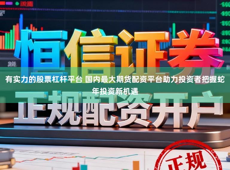 有实力的股票杠杆平台 国内最大期货配资平台助力投资者把握蛇年投资新机遇