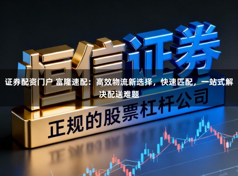 证券配资门户 富隆速配:高效物流新选择,快速匹配,一站式解决配送难题