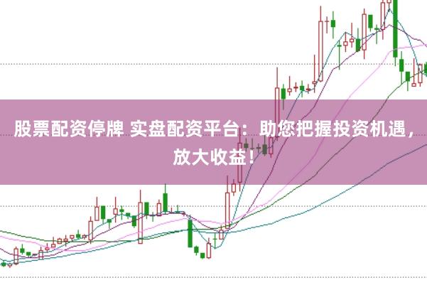 股票配资停牌 实盘配资平台：助您把握投资机遇，放大收益！