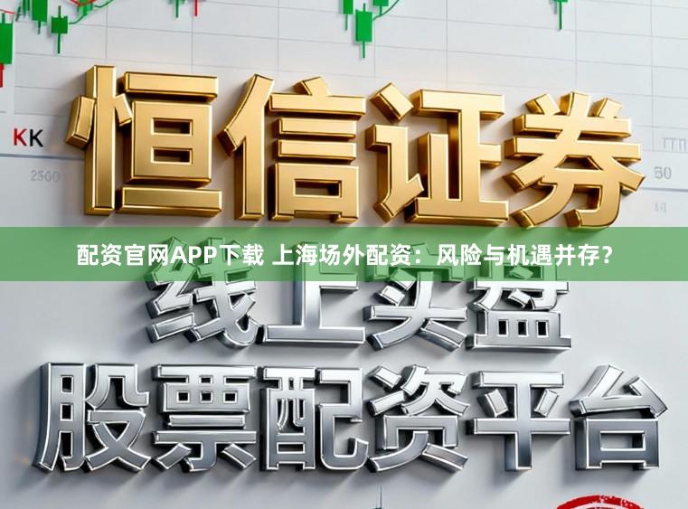 配资官网APP下载 上海场外配资：风险与机遇并存？