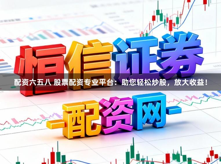 配资六五八 股票配资专业平台：助您轻松炒股，放大收益！
