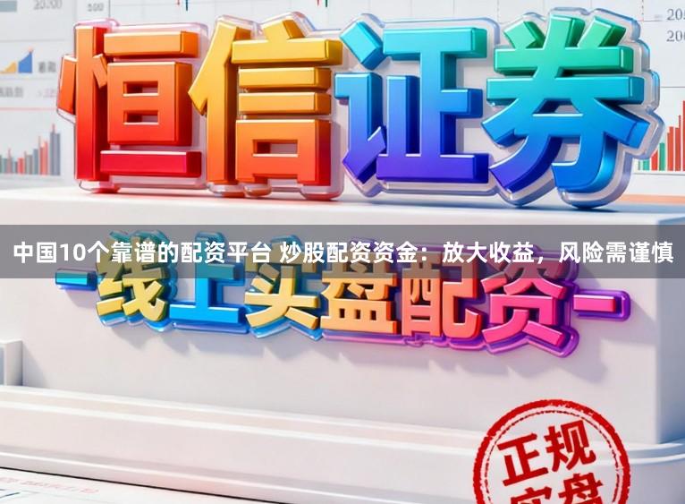 中国10个靠谱的配资平台 炒股配资资金：放大收益，风险需谨慎