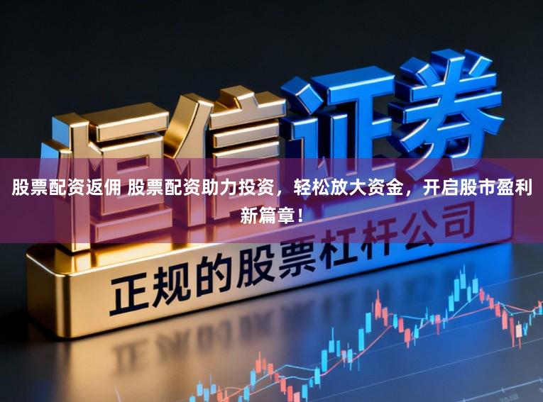 股票配资返佣 股票配资助力投资，轻松放大资金，开启股市盈利新篇章！