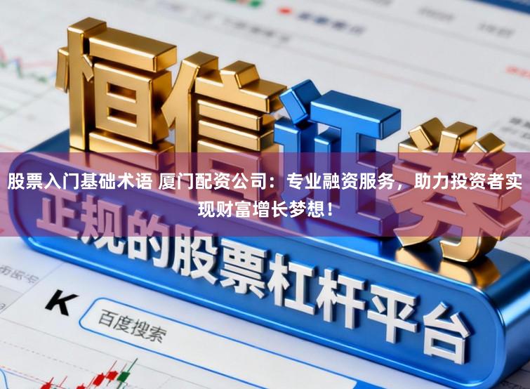 股票入门基础术语 厦门配资公司：专业融资服务，助力投资者实现财富增长梦想！